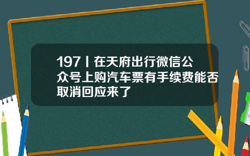 197丨在天府出行微信公众号上购汽车票有手续费能否取消回应来了