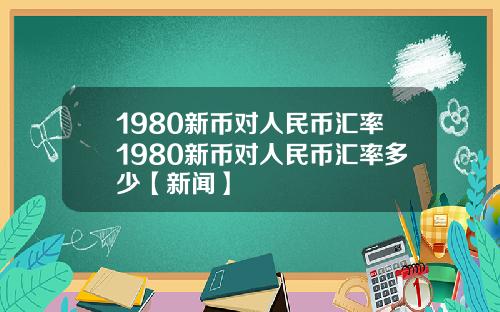 1980新币对人民币汇率1980新币对人民币汇率多少【新闻】