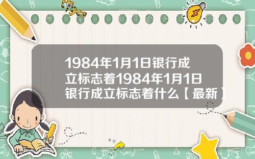 1984年1月1日银行成立标志着1984年1月1日银行成立标志着什么【最新】