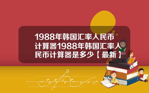 1988年韩国汇率人民币计算器1988年韩国汇率人民币计算器是多少【最新】