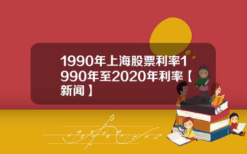 1990年上海股票利率1990年至2020年利率【新闻】