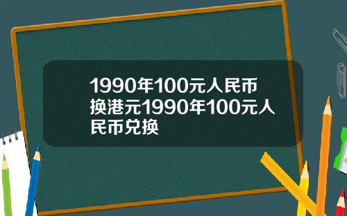 1990年100元人民币换港元1990年100元人民币兑换