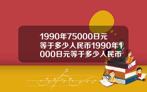 1990年75000日元等于多少人民币1990年1000日元等于多少人民币