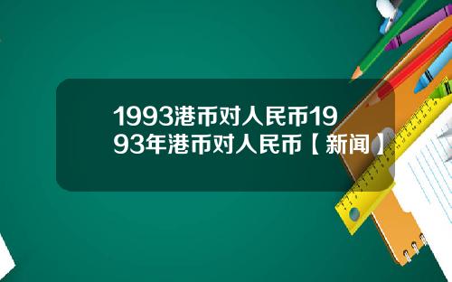 1993港币对人民币1993年港币对人民币【新闻】