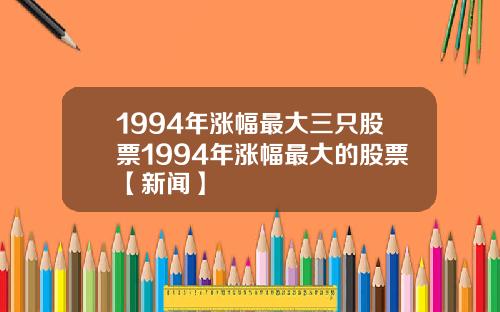 1994年涨幅最大三只股票1994年涨幅最大的股票【新闻】