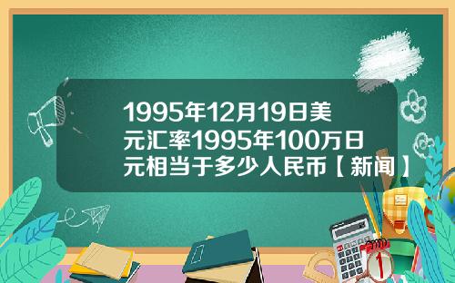 1995年12月19日美元汇率1995年100万日元相当于多少人民币【新闻】