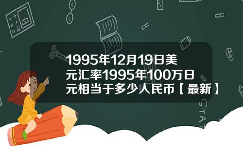1995年12月19日美元汇率1995年100万日元相当于多少人民币【最新】