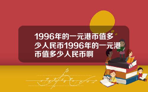 1996年的一元港币值多少人民币1996年的一元港币值多少人民币啊