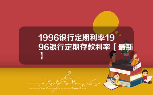 1996银行定期利率1996银行定期存款利率【最新】