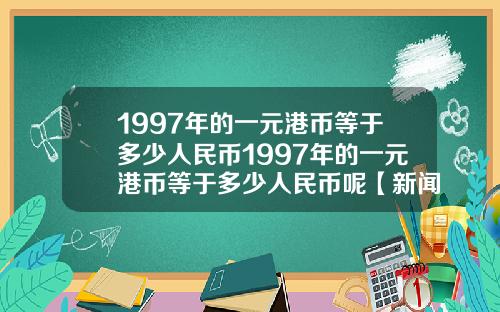 1997年的一元港币等于多少人民币1997年的一元港币等于多少人民币呢【新闻】