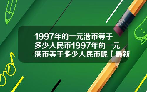 1997年的一元港币等于多少人民币1997年的一元港币等于多少人民币呢【最新】