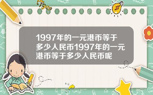 1997年的一元港币等于多少人民币1997年的一元港币等于多少人民币呢