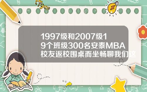 1997级和2007级19个班级300名安泰MBA校友返校围桌而坐畅聊我们这些年【最新】