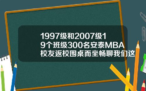 1997级和2007级19个班级300名安泰MBA校友返校围桌而坐畅聊我们这些年