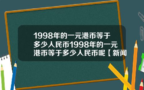 1998年的一元港币等于多少人民币1998年的一元港币等于多少人民币呢【新闻】