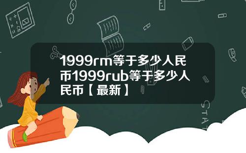 1999rm等于多少人民币1999rub等于多少人民币【最新】