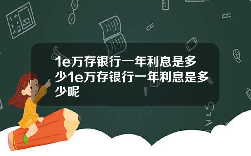 1e万存银行一年利息是多少1e万存银行一年利息是多少呢