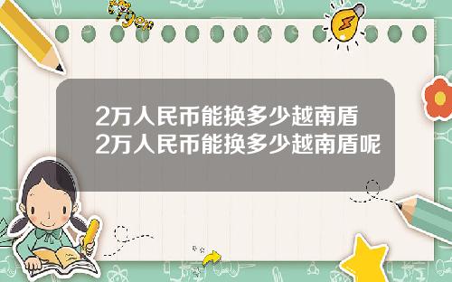 2万人民币能换多少越南盾2万人民币能换多少越南盾呢