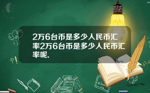 2万6台币是多少人民币汇率2万6台币是多少人民币汇率呢.
