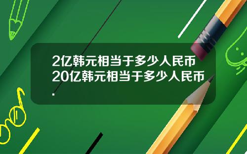 2亿韩元相当于多少人民币20亿韩元相当于多少人民币.