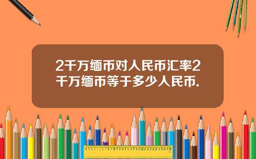 2千万缅币对人民币汇率2千万缅币等于多少人民币.