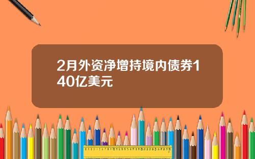2月外资净增持境内债券140亿美元