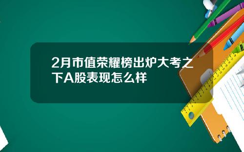 2月市值荣耀榜出炉大考之下A股表现怎么样