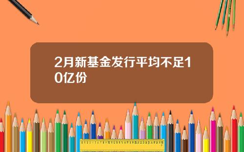 2月新基金发行平均不足10亿份