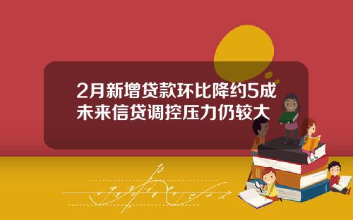 2月新增贷款环比降约5成未来信贷调控压力仍较大