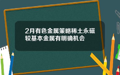 2月有色金属策略稀土永磁较基本金属有明确机会