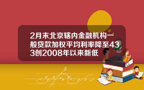 2月末北京辖内金融机构一般贷款加权平均利率降至433创2008年以来新低