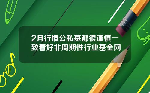 2月行情公私募都很谨慎一致看好非周期性行业基金网