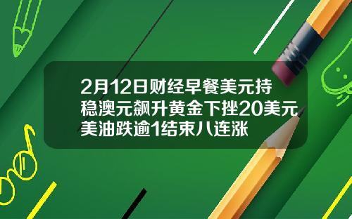 2月12日财经早餐美元持稳澳元飙升黄金下挫20美元美油跌逾1结束八连涨