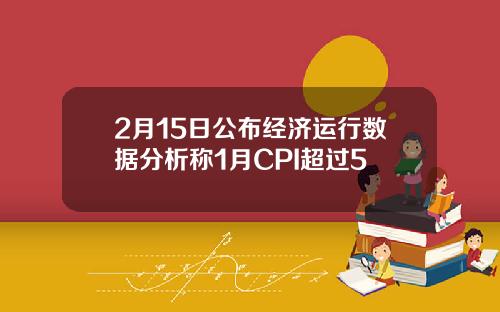 2月15日公布经济运行数据分析称1月CPI超过5
