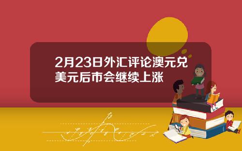 2月23日外汇评论澳元兑美元后市会继续上涨