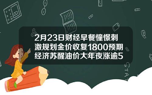 2月23日财经早餐憧憬刺激规划金价收复1800预期经济苏醒油价大年夜涨逾5