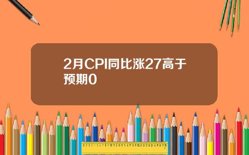 2月CPI同比涨27高于预期0