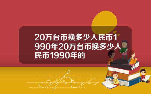 20万台币换多少人民币1990年20万台币换多少人民币1990年的