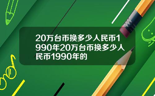 20万台币换多少人民币1990年20万台币换多少人民币1990年的