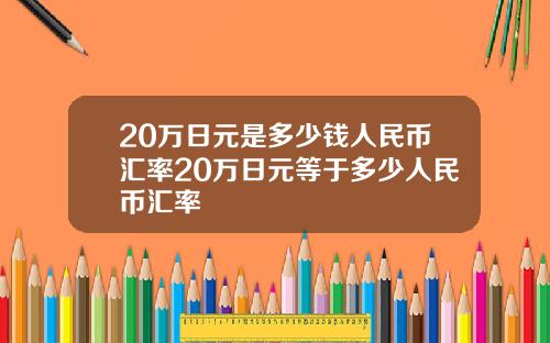 20万日元是多少钱人民币汇率20万日元等于多少人民币汇率