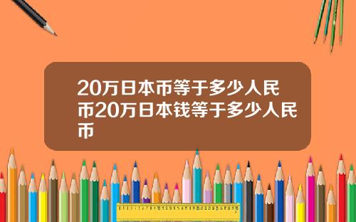 20万日本币等于多少人民币20万日本钱等于多少人民币