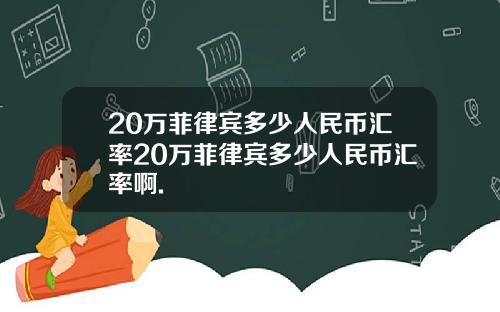 20万菲律宾多少人民币汇率20万菲律宾多少人民币汇率啊.