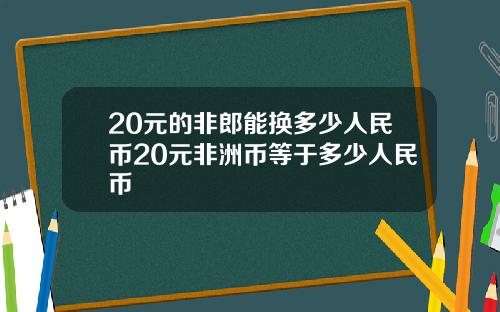 20元的非郎能换多少人民币20元非洲币等于多少人民币