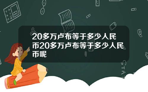 20多万卢布等于多少人民币20多万卢布等于多少人民币呢