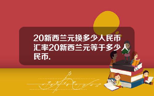 20新西兰元换多少人民币汇率20新西兰元等于多少人民币.