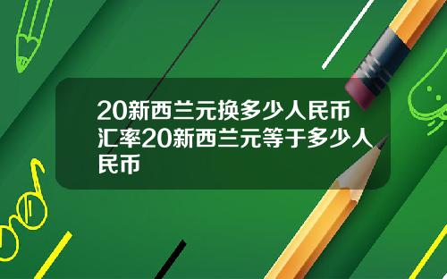 20新西兰元换多少人民币汇率20新西兰元等于多少人民币