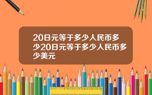 20日元等于多少人民币多少20日元等于多少人民币多少美元