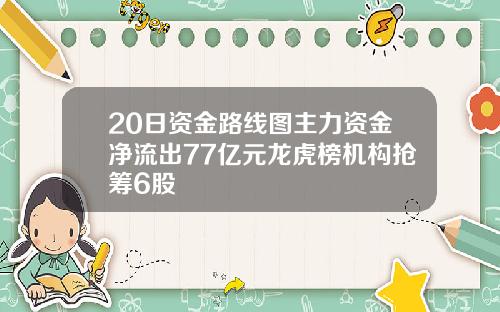 20日资金路线图主力资金净流出77亿元龙虎榜机构抢筹6股