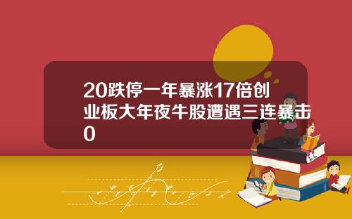 20跌停一年暴涨17倍创业板大年夜牛股遭遇三连暴击0