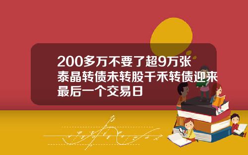 200多万不要了超9万张泰晶转债未转股千禾转债迎来最后一个交易日